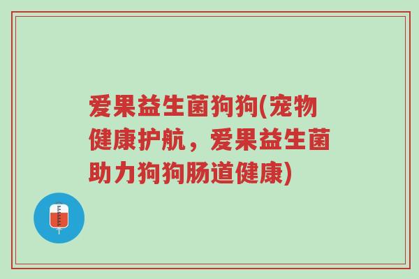 爱果益生菌狗狗(宠物健康护航,爱果益生菌助力狗狗肠道健康)-第1张图片-超越 爱果益生菌狗狗(宠物健康护航,爱果益生菌助力狗狗肠道健康)-第1张图片-超越