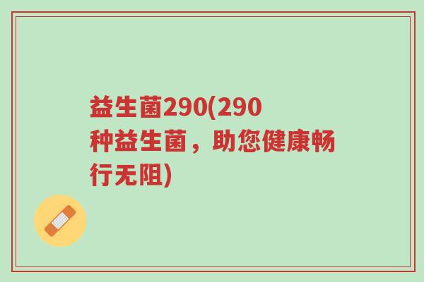 益生菌290(290种益生菌,助您健康畅行无阻)-第1张图片-超越 益生菌290(290种益生菌,助您健康畅行无阻)-第1张图片-超越