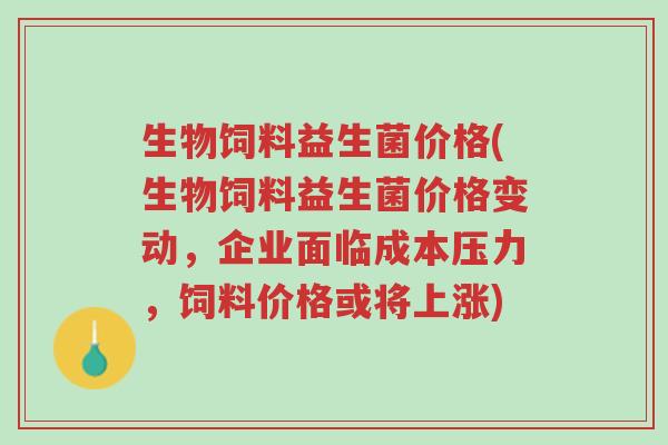 生物饲料益生菌价格(生物饲料益生菌价格变动,企业面临成本压力,饲料价格或将上涨)-第1张图片-超越 生物饲料益生菌价格(生物饲料益生菌价格变动,企业面临成本压力,饲料价格或将上涨)-第1张图片-超越