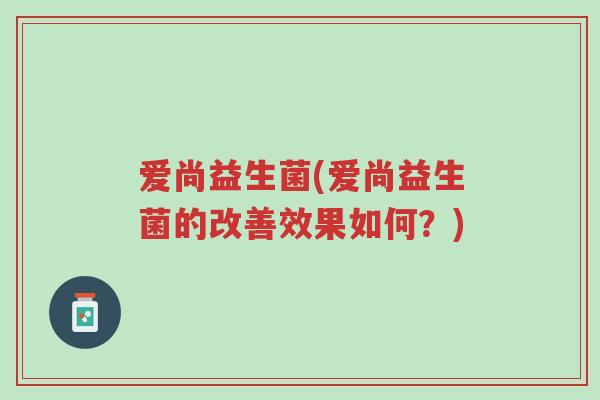 爱尚益生菌(爱尚益生菌的改善效果如何?)-第1张图片-超越 爱尚益生菌(爱尚益生菌的改善效果如何?)-第1张图片-超越
