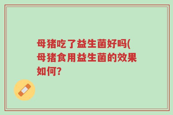 母猪吃了益生菌好吗(母猪食用益生菌的效果如何?-第1张图片-超越 母猪吃了益生菌好吗(母猪食用益生菌的效果如何?-第1张图片-超越