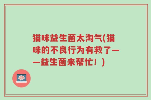 猫咪益生菌太淘气(猫咪的不良行为有救了——益生菌来帮忙!)-第1张图片-超越 猫咪益生菌太淘气(猫咪的不良行为有救了——益生菌来帮忙!)-第1张图片-超越