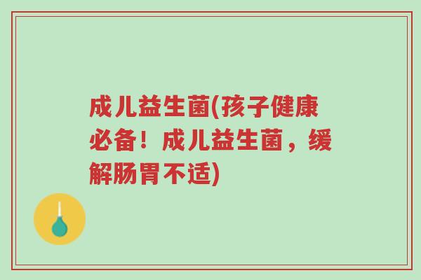 成儿益生菌(孩子健康必备!成儿益生菌,缓解肠胃不适)-第1张图片-超越 成儿益生菌(孩子健康必备!成儿益生菌,缓解肠胃不适)-第1张图片-超越