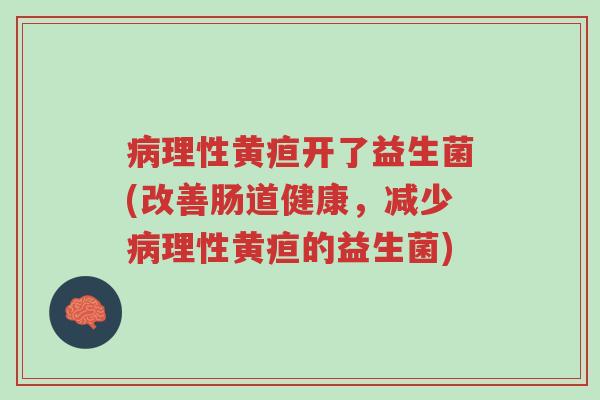 病理性黄疸开了益生菌(改善肠道健康,减少病理性黄疸的益生菌)-第1张图片-超越 病理性黄疸开了益生菌(改善肠道健康,减少病理性黄疸的益生菌)-第1张图片-超越