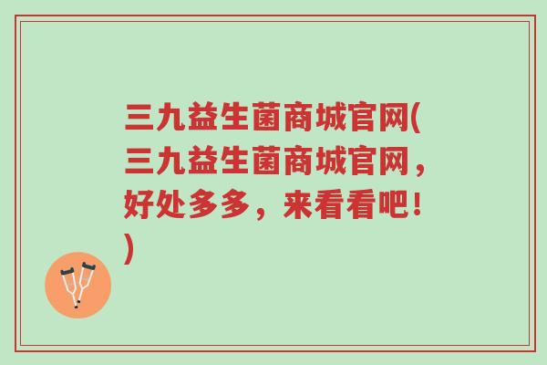 三九益生菌商城官网(三九益生菌商城官网,好处多多,来看看吧!)-第1张图片-超越 三九益生菌商城官网(三九益生菌商城官网,好处多多,来看看吧!)-第1张图片-超越