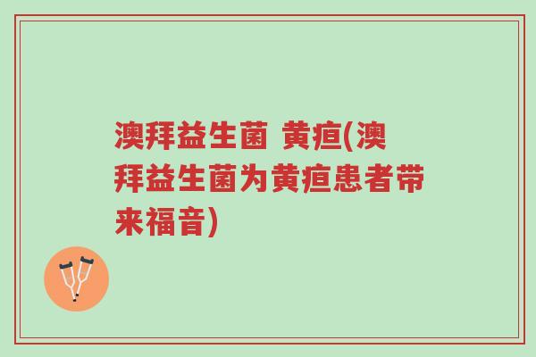澳拜益生菌 黄疸(澳拜益生菌为黄疸患者带来福音)-第1张图片-超越 澳拜益生菌 黄疸(澳拜益生菌为黄疸患者带来福音)-第1张图片-超越