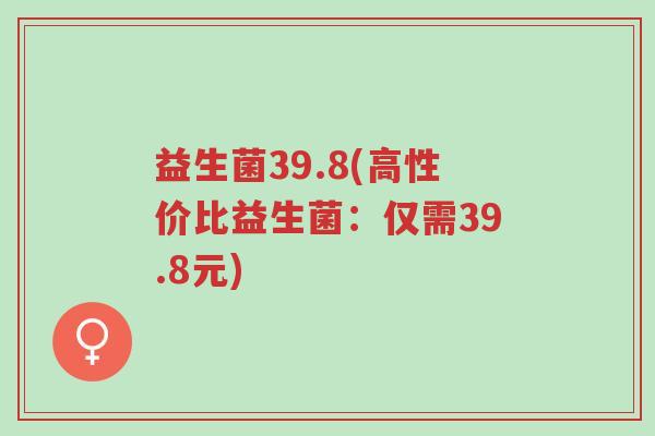 益生菌39.8(高性价比益生菌:仅需39.8元)-第1张图片-超越 益生菌39.8(高性价比益生菌:仅需39.8元)-第1张图片-超越