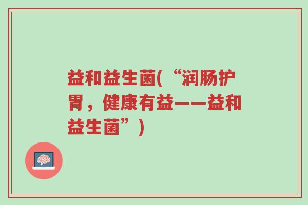 益和益生菌(“润肠护胃,健康有益——益和益生菌”)-第1张图片-超越 益和益生菌(“润肠护胃,健康有益——益和益生菌”)-第1张图片-超越
