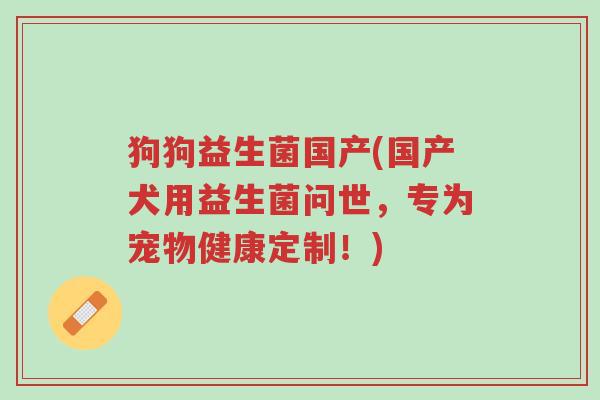 狗狗益生菌国产(国产犬用益生菌问世,专为宠物健康定制!)-第1张图片-超越 狗狗益生菌国产(国产犬用益生菌问世,专为宠物健康定制!)-第1张图片-超越