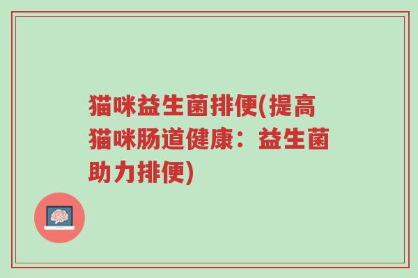 猫咪益生菌排便(提高猫咪肠道健康:益生菌助力排便)-第1张图片-超越 猫咪益生菌排便(提高猫咪肠道健康:益生菌助力排便)-第1张图片-超越