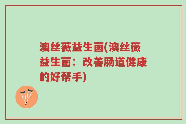 澳丝薇益生菌(澳丝薇益生菌:改善肠道健康的好帮手)-第1张图片-超越 澳丝薇益生菌(澳丝薇益生菌:改善肠道健康的好帮手)-第1张图片-超越