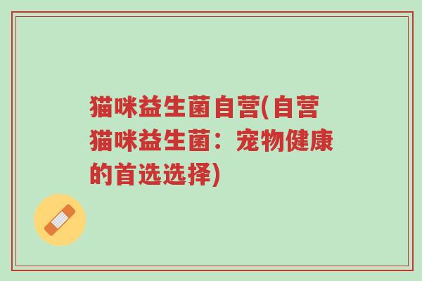 猫咪益生菌自营(自营猫咪益生菌:宠物健康的首选选择)-第1张图片-超越 猫咪益生菌自营(自营猫咪益生菌:宠物健康的首选选择)-第1张图片-超越