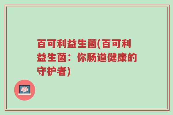 百可利益生菌(百可利益生菌:你肠道健康的守护者)-第1张图片-超越 百可利益生菌(百可利益生菌:你肠道健康的守护者)-第1张图片-超越