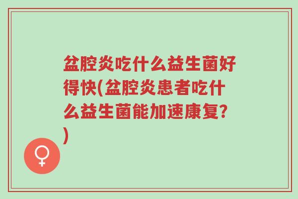 盆腔炎吃什么益生菌好得快(盆腔炎患者吃什么益生菌能加速康复？)-第1张图片-超越