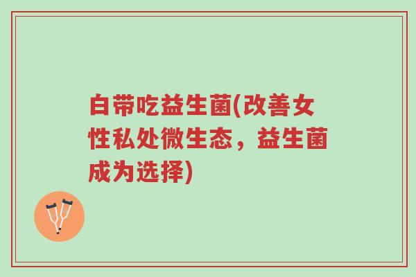白带吃益生菌(改善女性私处微生态,益生菌成为选择)-第1张图片-超越 白带吃益生菌(改善女性私处微生态,益生菌成为选择)-第1张图片-超越