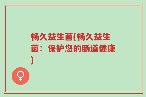 畅久益生菌(畅久益生菌:保护您的肠道健康)-第1张图片-超越 畅久益生菌(畅久益生菌:保护您的肠道健康)-第1张图片-超越