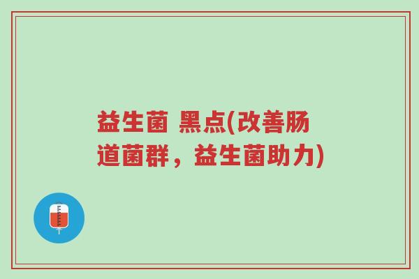 益生菌 黑点(改善肠道菌群,益生菌助力)-第1张图片-超越 益生菌 黑点(改善肠道菌群,益生菌助力)-第1张图片-超越