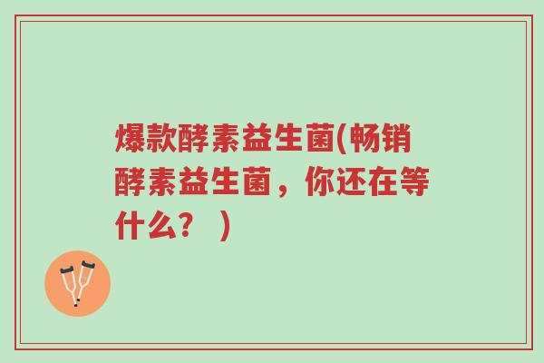 爆款酵素益生菌(畅销酵素益生菌,你还在等什么? )-第1张图片-超越 爆款酵素益生菌(畅销酵素益生菌,你还在等什么? )-第1张图片-超越