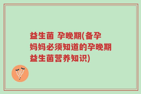 益生菌 孕晚期(备孕妈妈必须知道的孕晚期益生菌营养知识)-第1张图片-超越