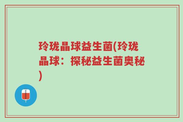 玲珑晶球益生菌(玲珑晶球:探秘益生菌奥秘)-第1张图片-超越 玲珑晶球益生菌(玲珑晶球:探秘益生菌奥秘)-第1张图片-超越