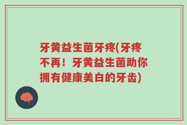 牙黄益生菌牙疼(牙疼不再!牙黄益生菌助你拥有健康美白的牙齿)-第1张图片-超越 牙黄益生菌牙疼(牙疼不再!牙黄益生菌助你拥有健康美白的牙齿)-第1张图片-超越