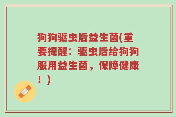 狗狗驱虫后益生菌(重要提醒：驱虫后给狗狗服用益生菌，保障健康！)-第1张图片-超越