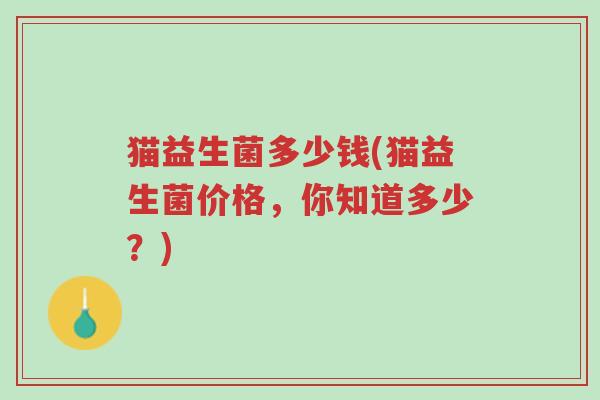 猫益生菌多少钱(猫益生菌价格,你知道多少?)-第1张图片-超越 猫益生菌多少钱(猫益生菌价格,你知道多少?)-第1张图片-超越