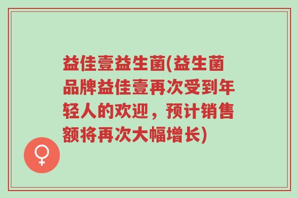 益佳壹益生菌(益生菌品牌益佳壹再次受到年轻人的欢迎,预计销售额将再次大幅增长)-第1张图片-超越 益佳壹益生菌(益生菌品牌益佳壹再次受到年轻人的欢迎,预计销售额将再次大幅增长)-第1张图片-超越