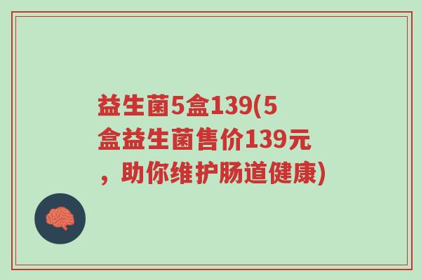 益生菌5盒139(5盒益生菌售价139元,助你维护肠道健康)-第1张图片-超越 益生菌5盒139(5盒益生菌售价139元,助你维护肠道健康)-第1张图片-超越