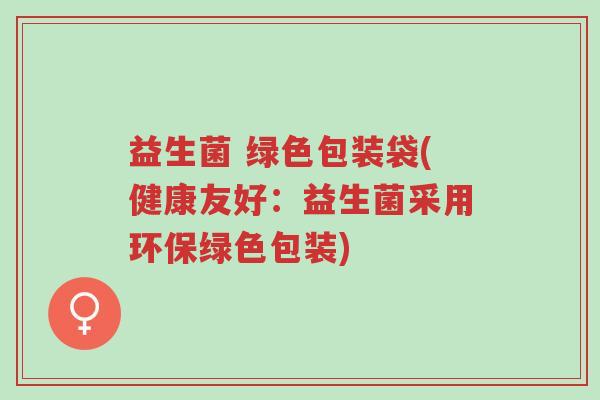 益生菌 绿色包装袋(健康友好:益生菌采用环保绿色包装)-第1张图片-超越 益生菌 绿色包装袋(健康友好:益生菌采用环保绿色包装)-第1张图片-超越