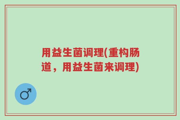 用益生菌调理(重构肠道,用益生菌来调理)-第1张图片-超越 用益生菌调理(重构肠道,用益生菌来调理)-第1张图片-超越