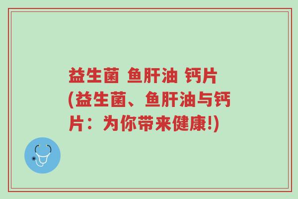 益生菌 鱼肝油 钙片(益生菌、鱼肝油与钙片:为你带来健康!)-第1张图片-超越 益生菌 鱼肝油 钙片(益生菌、鱼肝油与钙片:为你带来健康!)-第1张图片-超越