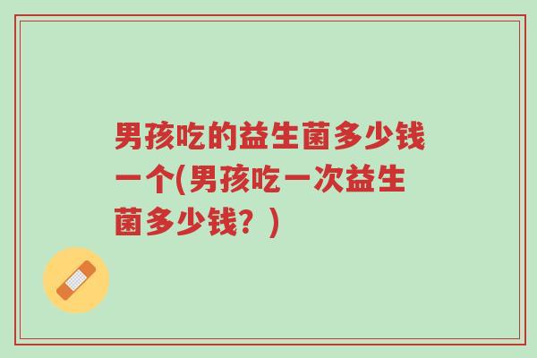 男孩吃的益生菌多少钱一个(男孩吃一次益生菌多少钱?)-第1张图片-超越 男孩吃的益生菌多少钱一个(男孩吃一次益生菌多少钱?)-第1张图片-超越
