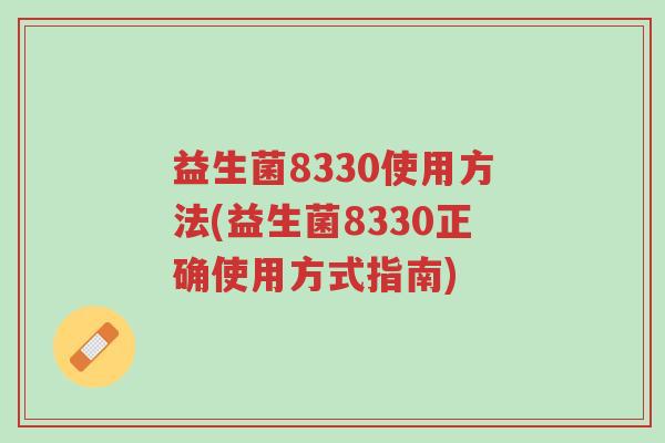 益生菌8330使用方法(益生菌8330正确使用方式指南)-第1张图片-超越 益生菌8330使用方法(益生菌8330正确使用方式指南)-第1张图片-超越