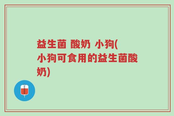 益生菌 酸奶 小狗(小狗可食用的益生菌酸奶)-第1张图片-超越 益生菌 酸奶 小狗(小狗可食用的益生菌酸奶)-第1张图片-超越