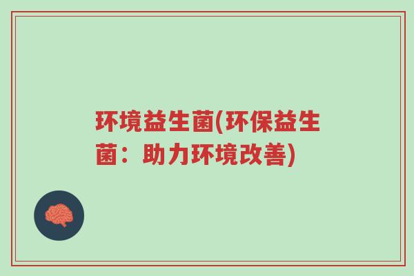 环境益生菌(环保益生菌:助力环境改善)-第1张图片-超越 环境益生菌(环保益生菌:助力环境改善)-第1张图片-超越