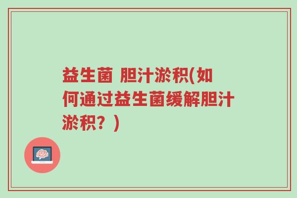 益生菌 胆汁淤积(如何通过益生菌缓解胆汁淤积?)-第1张图片-超越 益生菌 胆汁淤积(如何通过益生菌缓解胆汁淤积?)-第1张图片-超越