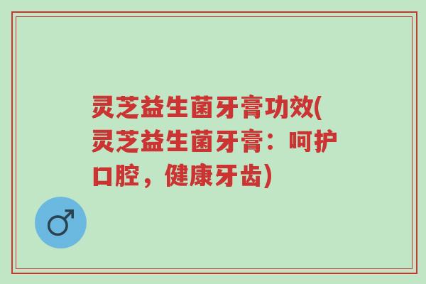 灵芝益生菌牙膏功效(灵芝益生菌牙膏:呵护口腔,健康牙齿)-第1张图片-超越 灵芝益生菌牙膏功效(灵芝益生菌牙膏:呵护口腔,健康牙齿)-第1张图片-超越