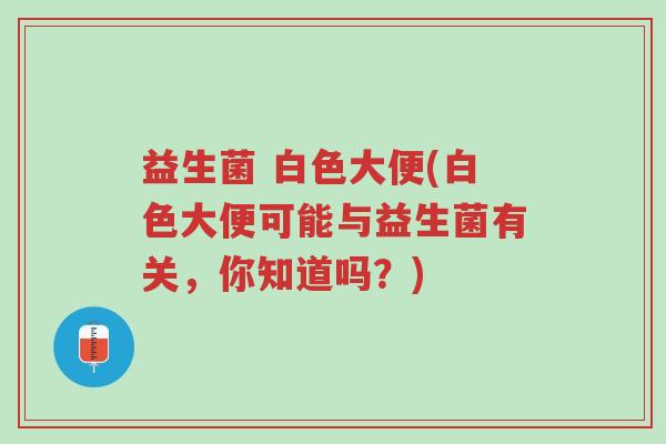 益生菌 白色大便(白色大便可能与益生菌有关,你知道吗?)-第1张图片-超越 益生菌 白色大便(白色大便可能与益生菌有关,你知道吗?)-第1张图片-超越
