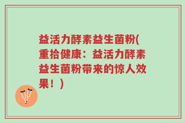 益活力酵素益生菌粉(重拾健康:益活力酵素益生菌粉带来的惊人效果!)-第1张图片-超越 益活力酵素益生菌粉(重拾健康:益活力酵素益生菌粉带来的惊人效果!)-第1张图片-超越