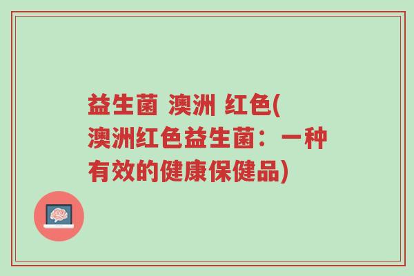 益生菌 澳洲 红色(澳洲红色益生菌:一种有效的健康保健品)-第1张图片-超越 益生菌 澳洲 红色(澳洲红色益生菌:一种有效的健康保健品)-第1张图片-超越