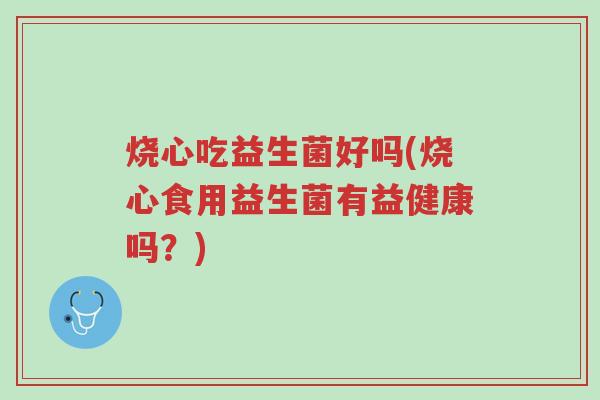 烧心吃益生菌好吗(烧心食用益生菌有益健康吗?)-第1张图片-超越 烧心吃益生菌好吗(烧心食用益生菌有益健康吗?)-第1张图片-超越