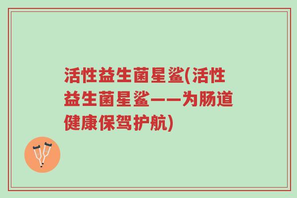 活性益生菌星鲨(活性益生菌星鲨——为肠道健康保驾护航)-第1张图片-超越 活性益生菌星鲨(活性益生菌星鲨——为肠道健康保驾护航)-第1张图片-超越