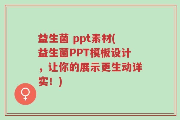 益生菌 ppt素材(益生菌PPT模板设计,让你的展示更生动详实!)-第1张图片-超越 益生菌 ppt素材(益生菌PPT模板设计,让你的展示更生动详实!)-第1张图片-超越