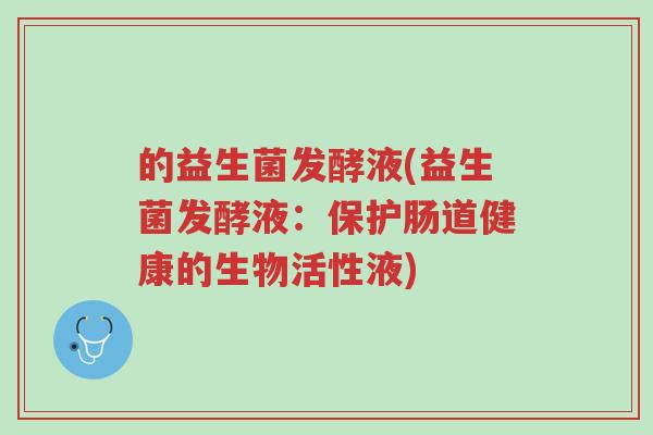 的益生菌发酵液(益生菌发酵液:保护肠道健康的生物活性液)-第1张图片-超越 的益生菌发酵液(益生菌发酵液:保护肠道健康的生物活性液)-第1张图片-超越