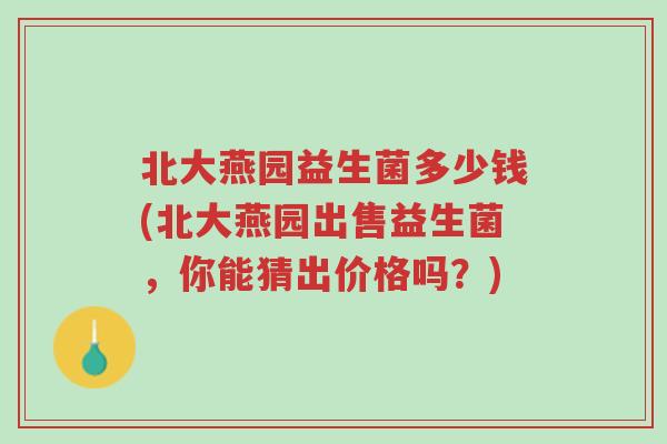 北大燕园益生菌多少钱(北大燕园出售益生菌，你能猜出价格吗？)-第1张图片-超越