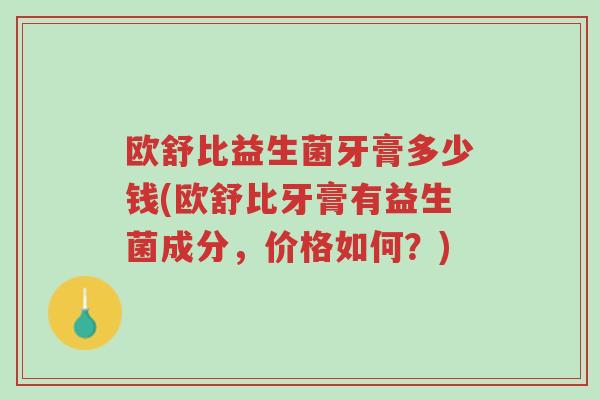 欧舒比益生菌牙膏多少钱(欧舒比牙膏有益生菌成分,价格如何?)-第1张图片-超越 欧舒比益生菌牙膏多少钱(欧舒比牙膏有益生菌成分,价格如何?)-第1张图片-超越