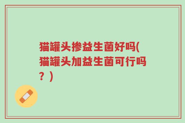 猫罐头掺益生菌好吗(猫罐头加益生菌可行吗？)-第1张图片-超越