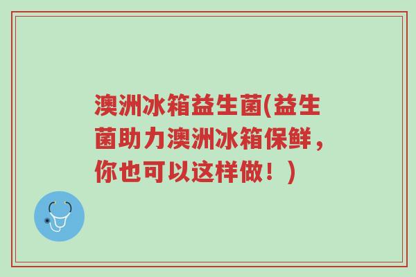澳洲冰箱益生菌(益生菌助力澳洲冰箱保鲜,你也可以这样做!)-第1张图片-超越 澳洲冰箱益生菌(益生菌助力澳洲冰箱保鲜,你也可以这样做!)-第1张图片-超越