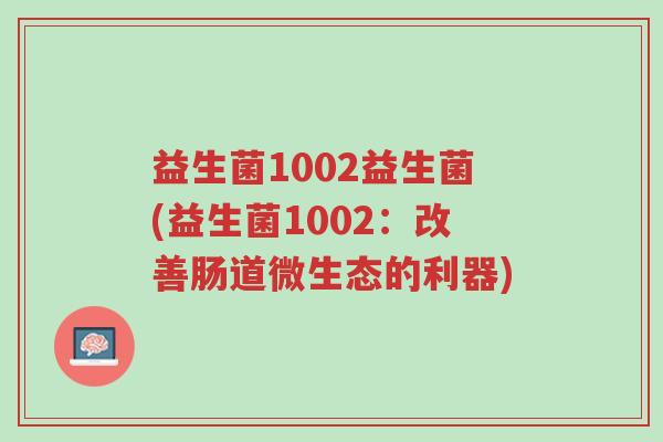 益生菌1002益生菌(益生菌1002:改善肠道微生态的利器)-第1张图片-超越 益生菌1002益生菌(益生菌1002:改善肠道微生态的利器)-第1张图片-超越
